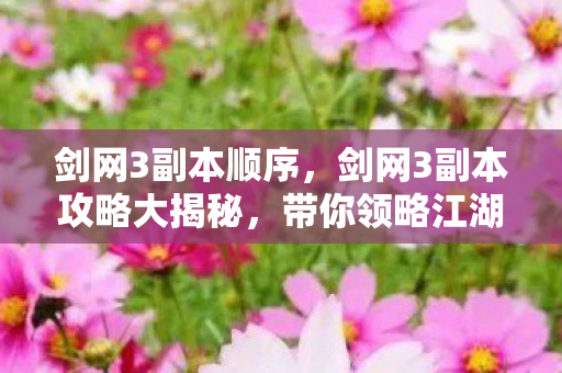 剑网3副本顺序，剑网3副本攻略大揭秘，带你领略江湖风云！