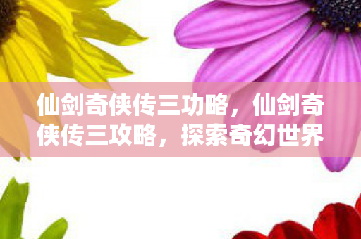 仙剑奇侠传三功略,仙剑奇侠传三攻略,探索奇幻世界,挑战强大敌人 仙剑奇侠传三功略,仙剑奇侠传三攻略,探索奇幻世界,挑战强大敌人