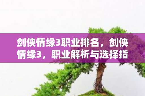 剑侠情缘3职业排名,剑侠情缘3,职业解析与选择指南 剑侠情缘3职业排名,剑侠情缘3,职业解析与选择指南