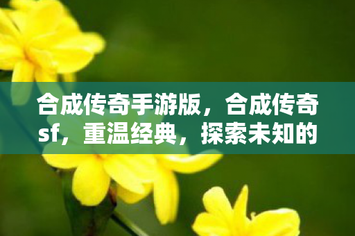 合成传奇手游版，合成传奇sf，重温经典，探索未知的游戏世界