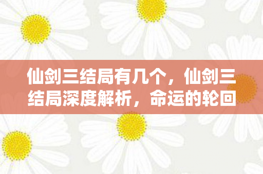 仙剑三结局有几个，仙剑三结局深度解析，命运的轮回与情感的归宿