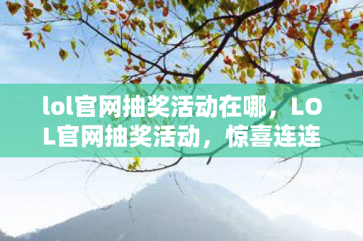 lol官网抽奖活动在哪,LOL官网抽奖活动,惊喜连连,不容错过! lol官网抽奖活动在哪,LOL官网抽奖活动,惊喜连连,不容错过!