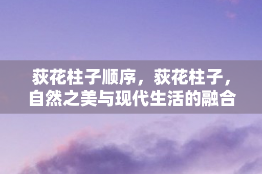 荻花柱子顺序,荻花柱子,自然之美与现代生活的融合 荻花柱子顺序,荻花柱子,自然之美与现代生活的融合