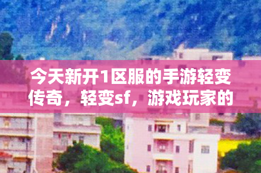 今天新开1区服的手游轻变传奇，轻变sf，游戏玩家的新选择