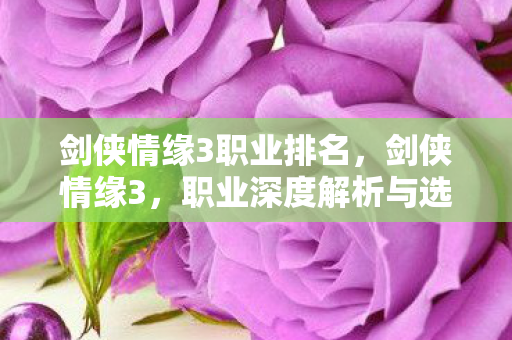 剑侠情缘3职业排名,剑侠情缘3,职业深度解析与选择指南 剑侠情缘3职业排名,剑侠情缘3,职业深度解析与选择指南