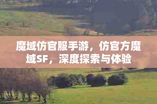 魔域仿官服手游,仿官方魔域SF,深度探索与体验 魔域仿官服手游,仿官方魔域SF,深度探索与体验
