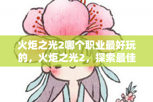 火炬之光2哪个职业最好玩的，火炬之光2，探索最佳职业体验