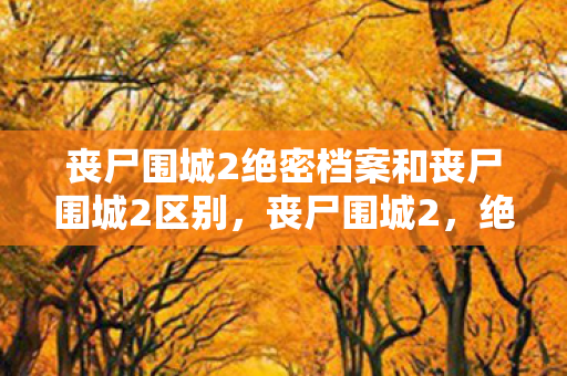丧尸围城2绝密档案和丧尸围城2区别,丧尸围城2,绝密档案 丧尸围城2绝密档案和丧尸围城2区别,丧尸围城2,绝密档案