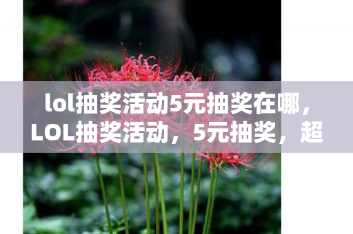 lol抽奖活动5元抽奖在哪,LOL抽奖活动,5元抽奖,超值体验! lol抽奖活动5元抽奖在哪,LOL抽奖活动,5元抽奖,超值体验!