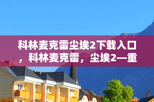科林麦克雷尘埃2下载入口，科林麦克雷，尘埃2—重温经典之作的无限魅力