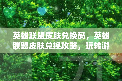 英雄联盟皮肤兑换码，英雄联盟皮肤兑换攻略，玩转游戏内外的福利系统
