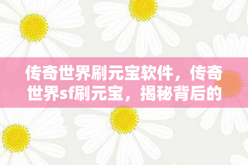 传奇世界刷元宝软件,传奇世界sf刷元宝,揭秘背后的秘密与挑战 传奇世界刷元宝软件,传奇世界sf刷元宝,揭秘背后的秘密与挑战