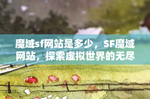 魔域sf网站是多少,SF魔域网站,探索虚拟世界的无尽魅力 魔域sf网站是多少,SF魔域网站,探索虚拟世界的无尽魅力