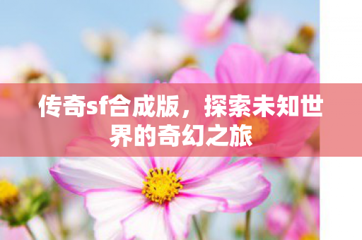 传奇sf合成版,探索未知世界的奇幻之旅 传奇sf合成版,探索未知世界的奇幻之旅
