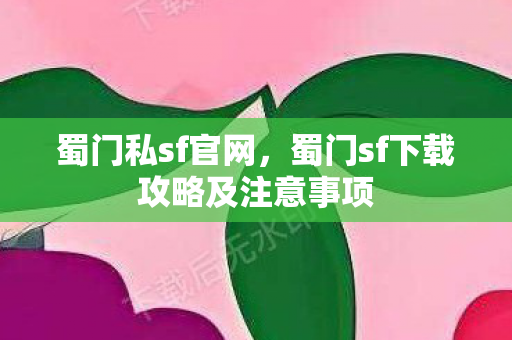 蜀门私sf官网，蜀门sf下载攻略及注意事项