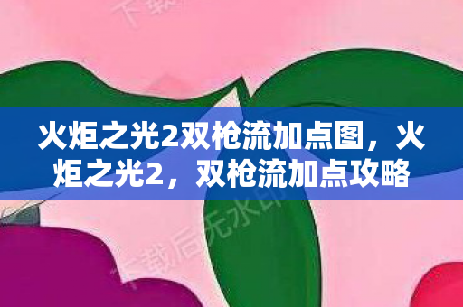 火炬之光2双枪流加点图，火炬之光2，双枪流加点攻略