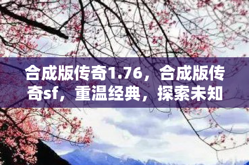 合成版传奇1.76，合成版传奇sf，重温经典，探索未知的游戏世界