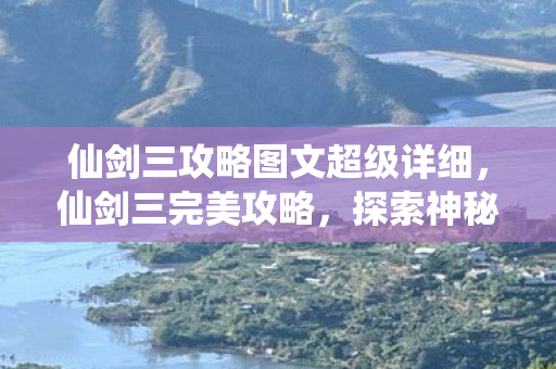仙剑三攻略图文超级详细,仙剑三完美攻略,探索神秘仙侠世界 仙剑三攻略图文超级详细,仙剑三完美攻略,探索神秘仙侠世界