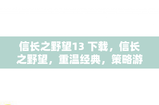 信长之野望13 下载，信长之野望，重温经典，策略游戏的魅力之旅—游戏下载全攻略