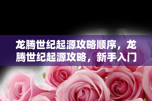 龙腾世纪起源攻略顺序,龙腾世纪起源攻略,新手入门指南 龙腾世纪起源攻略顺序,龙腾世纪起源攻略,新手入门指南