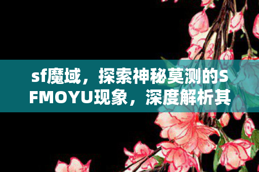 sf魔域,探索神秘莫测的SFMOYU现象,深度解析其背后的奥秘 sf魔域,探索神秘莫测的SFMOYU现象,深度解析其背后的奥秘