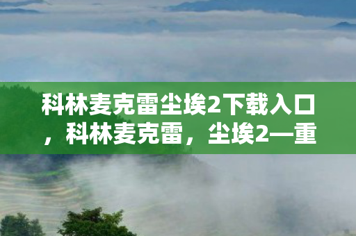 科林麦克雷尘埃2下载入口,科林麦克雷,尘埃2—重温经典之作的无限魅力 科林麦克雷尘埃2下载入口,科林麦克雷,尘埃2—重温经典之作的无限魅力