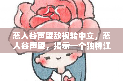 恶人谷声望敌视转中立，恶人谷声望，揭示一个独特江湖势力的魅力与影响