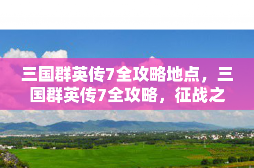 三国群英传7全攻略地点，三国群英传7全攻略，征战之路的指引