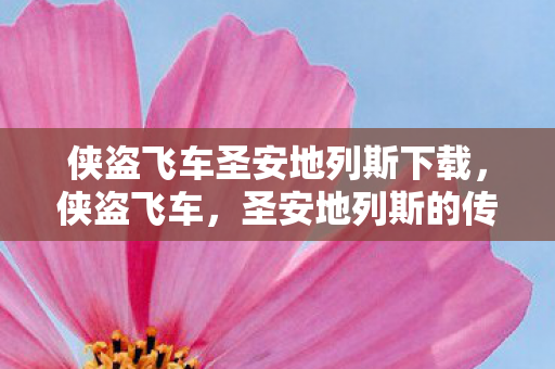 侠盗飞车圣安地列斯下载,侠盗飞车,圣安地列斯的传奇之旅 侠盗飞车圣安地列斯下载,侠盗飞车,圣安地列斯的传奇之旅