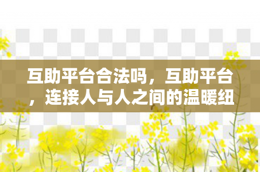 互助平台合法吗,互助平台,连接人与人之间的温暖纽带 互助平台合法吗,互助平台,连接人与人之间的温暖纽带