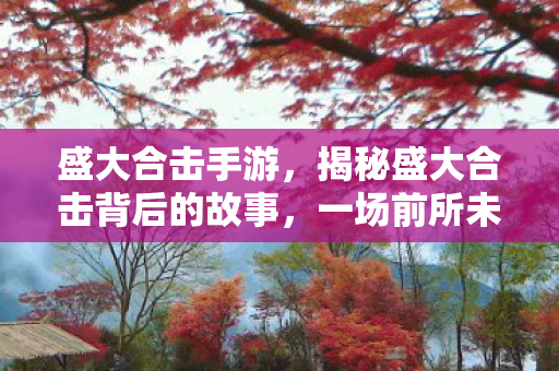 盛大合击手游,揭秘盛大合击背后的故事,一场前所未有的游戏盛宴即将上演! 盛大合击手游,揭秘盛大合击背后的故事,一场前所未有的游戏盛宴即将上演!