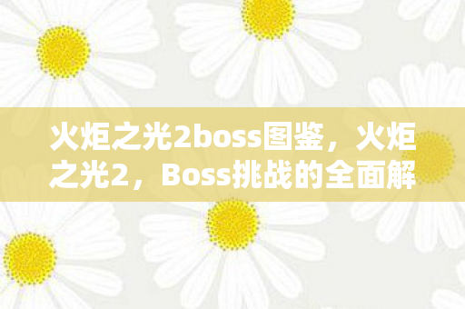 火炬之光2boss图鉴,火炬之光2,Boss挑战的全面解析 火炬之光2boss图鉴,火炬之光2,Boss挑战的全面解析