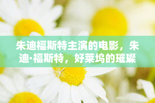朱迪福斯特主演的电影,朱迪·福斯特,好莱坞的璀璨之星 朱迪福斯特主演的电影,朱迪·福斯特,好莱坞的璀璨之星