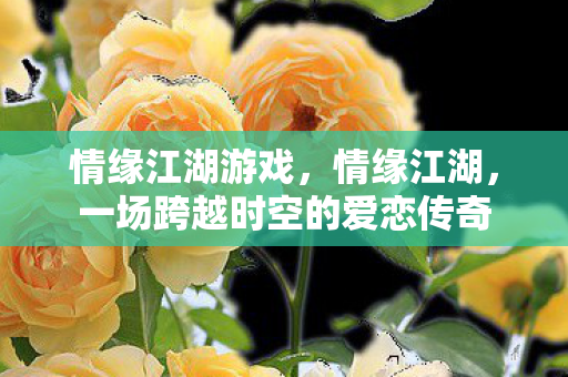 情缘江湖游戏,情缘江湖,一场跨越时空的爱恋传奇 情缘江湖游戏,情缘江湖,一场跨越时空的爱恋传奇