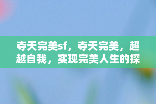 夺天完美sf,夺天完美,超越自我,实现完美人生的探索之旅 夺天完美sf,夺天完美,超越自我,实现完美人生的探索之旅