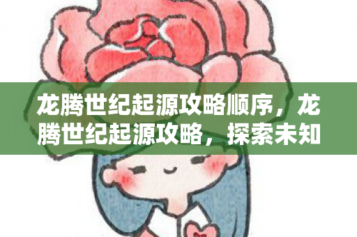龙腾世纪起源攻略顺序,龙腾世纪起源攻略,探索未知的神秘世界 龙腾世纪起源攻略顺序,龙腾世纪起源攻略,探索未知的神秘世界