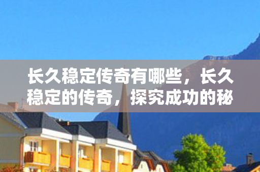 长久稳定传奇有哪些,长久稳定的传奇,探究成功的秘诀与持久的价值 长久稳定传奇有哪些,长久稳定的传奇,探究成功的秘诀与持久的价值