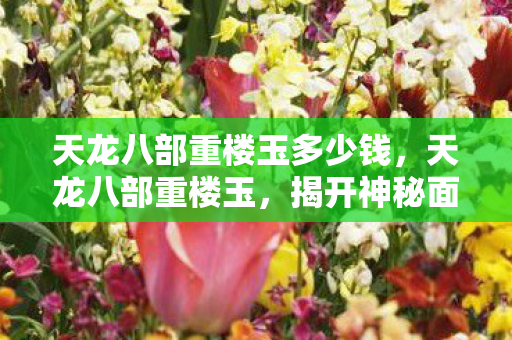 天龙八部重楼玉多少钱,天龙八部重楼玉,揭开神秘面纱下的传奇故事 天龙八部重楼玉多少钱,天龙八部重楼玉,揭开神秘面纱下的传奇故事