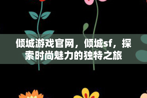 倾城游戏官网,倾城sf,探索时尚魅力的独特之旅 倾城游戏官网,倾城sf,探索时尚魅力的独特之旅