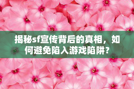 揭秘sf宣传背后的真相,如何避免陷入游戏陷阱? 揭秘sf宣传背后的真相,如何避免陷入游戏陷阱?