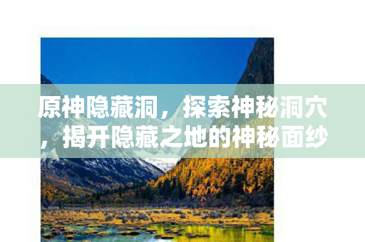 原神隐藏洞，探索神秘洞穴，揭开隐藏之地的神秘面纱