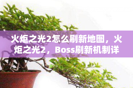 火炬之光2怎么刷新地图，火炬之光2，Boss刷新机制详解