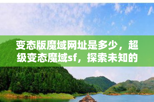 变态版魔域网址是多少,超级变态魔域sf,探索未知的神秘世界 变态版魔域网址是多少,超级变态魔域sf,探索未知的神秘世界