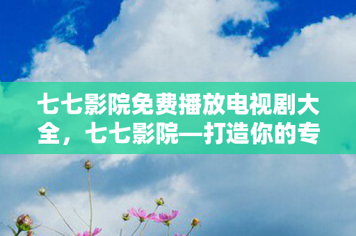 七七影院免费播放电视剧大全,七七影院—打造你的专属观影空间 七七影院免费播放电视剧大全,七七影院—打造你的专属观影空间