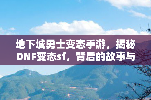 地下城勇士变态手游,揭秘DNF变态sf,背后的故事与挑战 地下城勇士变态手游,揭秘DNF变态sf,背后的故事与挑战