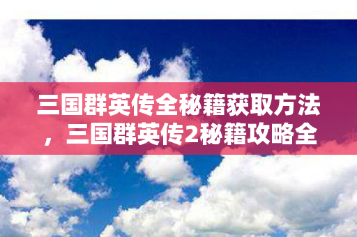 三国群英传全秘籍获取方法,三国群英传2秘籍攻略全解析 三国群英传全秘籍获取方法,三国群英传2秘籍攻略全解析