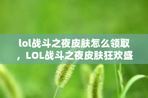 lol战斗之夜皮肤怎么领取,LOL战斗之夜皮肤狂欢盛宴! lol战斗之夜皮肤怎么领取,LOL战斗之夜皮肤狂欢盛宴!