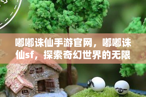 嘟嘟诛仙手游官网,嘟嘟诛仙sf,探索奇幻世界的无限可能 嘟嘟诛仙手游官网,嘟嘟诛仙sf,探索奇幻世界的无限可能