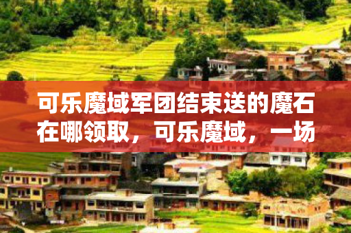 可乐魔域军团结束送的魔石在哪领取,可乐魔域,一场虚拟世界的冒险之旅 可乐魔域军团结束送的魔石在哪领取,可乐魔域,一场虚拟世界的冒险之旅