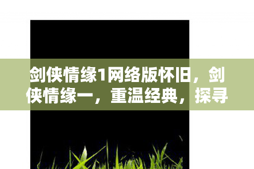 剑侠情缘1网络版怀旧,剑侠情缘一,重温经典,探寻武侠世界的初心 剑侠情缘1网络版怀旧,剑侠情缘一,重温经典,探寻武侠世界的初心